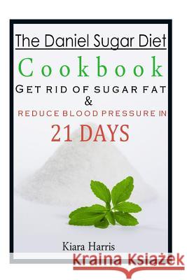The Daniel Sugar Diet Cookbook: Get Rid of Sugar Fat & Reduce Blood Pressure in 21 Days