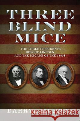 Three Blind Mice: The Three Presidents Before Lincoln and the Decade of the 1850s