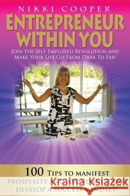 Entrepreneur Within You: Join The Self- Employed Revolution And Make Your Life Go From Drab To Fab! 100 Tips To Manifest Prosperity and Abundan