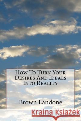 How To Turn Your Desires And Ideals Into Reality