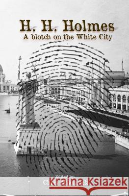 H. H. Holmes: A blotch on the White City: Period accounts of Herman W. Mudgett, America's first serial murderer