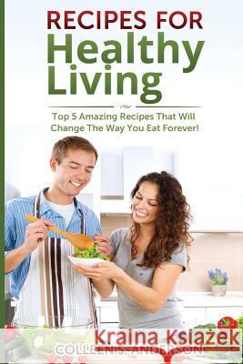 Recipes for Healthy Living: Top 5 Amazing Recipes That Will Change The Way You Eat Forever!