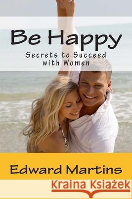 Be Happy: Secrets to Succeed with Women