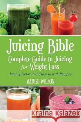 Juicing Bible: Complete Guide to Juicing for Weight Loss: Juicing Detox and Cleanse With Recipes