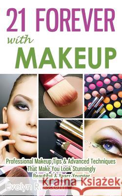 21 Forever with Makeup: Professional Makeup Tips & Advanced Techniques That Make You Look Stunningly Beautiful & Years Younger