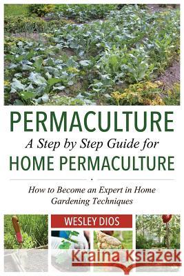 Permaculture: A Step by Step Guide For Home Permaculture: How to Become an Expert in Home Gardening Techniques