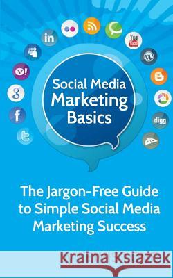Social Media Marketing Basics: The Jargon-Free Guide to Simple Social Media Marketing Success