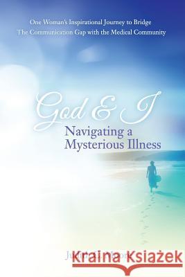 God and I Navigating a Mysterious Illness: One Woman's Inspirational Journey to Bridge the Communication Gap with the Medical Community