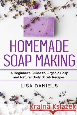Homemade Soap Making: A Beginner's Guide to Natural and Organic Soap and Body Scrub Recipes