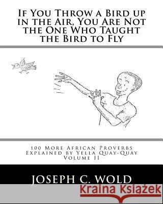 If You Throw a Bird Up in the Air, You Are Not the One Who Taught the Bird to Fly: 100 More African Proverbs by Yella Quay-Quay Explained