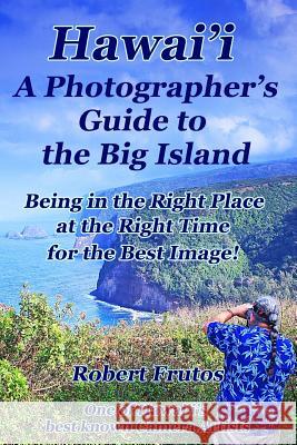 Hawai'i A Photographer's Guide to the Big Island: Being in the Right Place, at the Right Time, for the Best Image