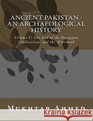 Ancient Pakistan - An Archaeological History: Volume V: The End of the Harappan Civilization, and the Aftermath