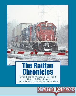 The Railfan Chronicles, Grand Trunk Western Railroad Book 4: Holly Subdivision Mainline Action 1975 to 2000