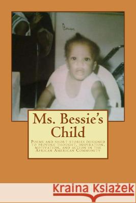 Ms. Bessie's Child: Poems and short stories designed to provoke thought, inspiration, motivation, and action in the African American Commu