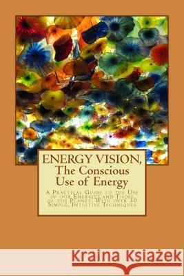 ENERGY VISION, The Conscious Use of Energy: A Practical Guide to the Use of our Energies and Those of the Planet. With over 30 Simple, Intuitive Techn