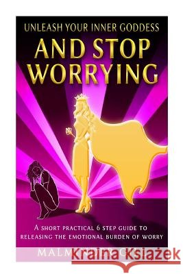 Unleash Your Inner Goddess And Stop Worrying: A short practical 6 step guide to releasing the emotional burden of worry.
