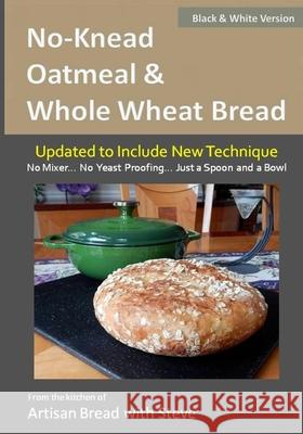 No-Knead Oatmeal & Whole Wheat Bread (B&W Version): From the Kitchen of Artisan Bread with Steve