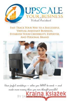 Upscale Your Virtual Assistant Business: Fast Track Your Way to a Successful Virtual Assistant Business, Establish Your Credibility, Expertise, and Pe
