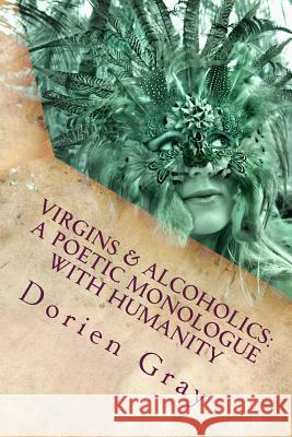 Virgins & Alcoholics: A Poetic Monologue With Humanity: A Collection of Poetic & Unrandom Thoughts Concerning The Orgasmic Nature of Mankind