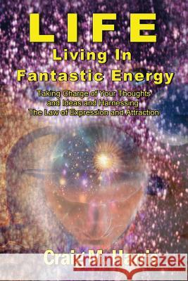 Life Living in Fantastic Energy: Taking Charge of Your Thoughts and Ideas and Harnessing the Law of Expression and Attraction