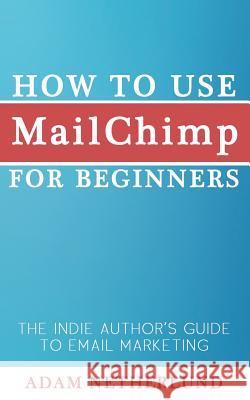 How to Use MailChimp for Beginners: The Indie Author's Guide to Email Marketing