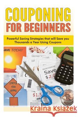 Couponing for Beginners: Powerful Saving Strategies that will Save you Thousands a Year Using Coupons