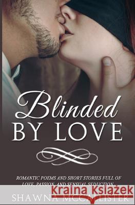 Blinded by Love: Romantic Poems and Short Stories Full of Love, Passion, and Sensual Seduction