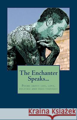 The Enchanter Speaks...: Poems about Life, Love, Politics and Free-Thought