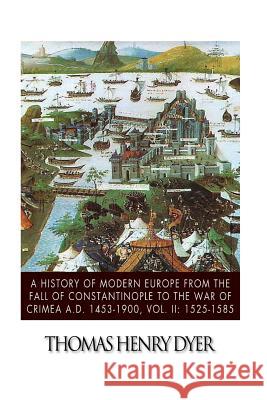 A History of Modern Europe from the Fall of Constantinople to the War of Crimea A.D. 1453-1900, Vol. II: 1525-1585