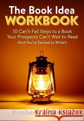 The Book Idea Workbook: 10 Can't-Fail Steps To A Book Your Prospects Can't Wait To Read (And You're Excited To Write!)