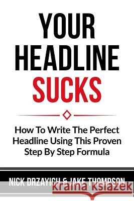Your Headline Sucks: How To Write The Perfect Headline Using This Proven Step by Step Formula