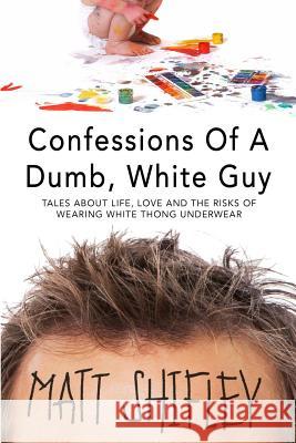 Confessions of a Dumb, White Guy: Tales about Life, Love and the Risks of Wearing White Thong Underwear