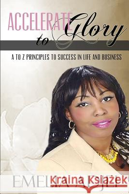 Accelerate To Glory: A to Z Principles To Success In Life and Business