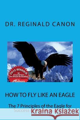 How To Fly Like An Eagle: The 7 Principles of the Eagle for Sucess in All Areas