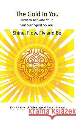 The Gold In You: How to Activate Your Sun Sign Spirit So You SHINE, FLOW, FLY and BE