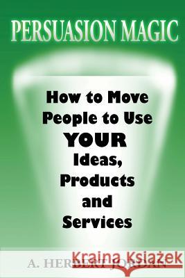 Persuasion Magic: Moving people to use your ideas, products and services.