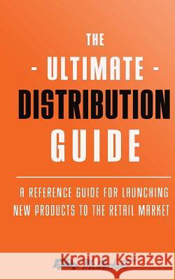Ultimate Distribution Guide: A Reference Guide for Launching New Products Into The Retail Market