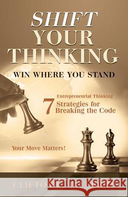 Shift Your Thinking: Win Where You Stand: Entrepreneurial Thinking - 7 Strategies for Breaking the Code