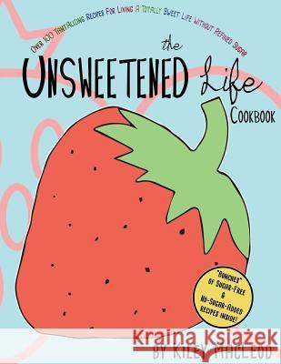 The Unsweetened Life Cookbook: Tantalizing Recipes For Living A Totally Sweet Life Without Sugar