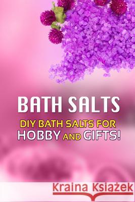 Bath Salts - DIY Bath Salts for Hobby and Gifts!: The Step-By-Step Playbook for Making Bath Salts For Gifts And Hobby