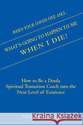 When Your Loved One Asks....What's Going To Happen To Me When I Die?: How To Be a Doula Spiritual Transition Coach into The Next Level of Existence.