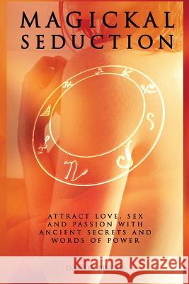Magickal Seduction: Attract Love, Sex and Passion With Ancient Secrets and Words of Power