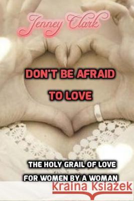 Don't Be Afraid To Love: The Holy Grail Of Love By A Woman For Women
