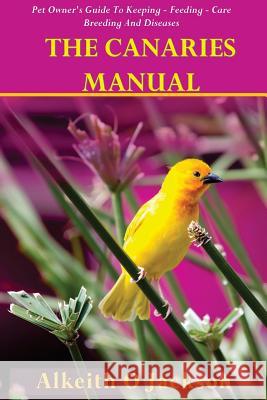 The Canaries Manual: Pet Owner's Guide To Keeping - Feeding - Care - Breeding And Diseases