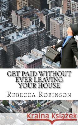 Get Paid Without Ever Leaving Your House: An Insiders Look at Making Money Working from Home