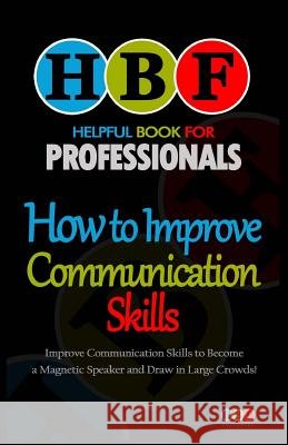 How to Improve Communication Skills: Improve Communication Skills to Become a Magnetic Speaker and Draw in Large Crowds!