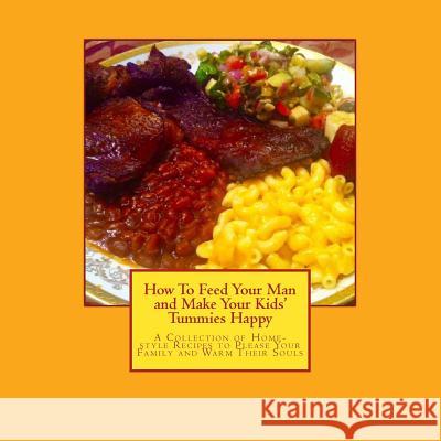 How To Feed Your Man and Make Your Kids' Tummies Happy: A Collection of Home-style Recipes to Please Your Family and Warm Their Souls