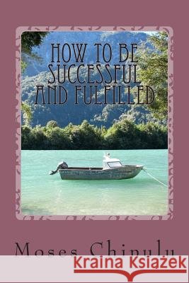 How To Be Successful And Fulfilled: Practical And Life-Changing Lessons On How You Can Live A Real Successful And Creatively Fulfilling Life.
