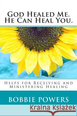 God Healed Me. He Can Heal You.: Helps for Receiving and Ministering Healing