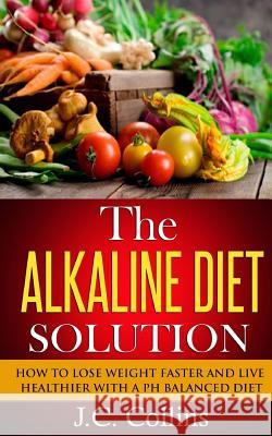 The Alkaline Diet Solution: How to Lose Weight Faster and Live Healthier with a PH Balanced Diet